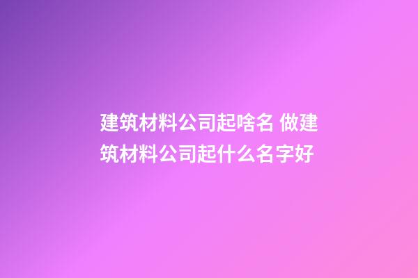 建筑材料公司起啥名 做建筑材料公司起什么名字好-第1張-公司起名-玄機派